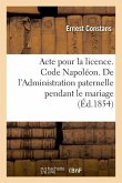 Acte Pour La Licence. Code Napoléon. de l'Administration Paternelle Pendant Le Mariage: Et de l'Administration Du Tuteur. Faculté de Droit de Toulouse