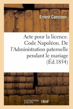 Acte Pour La Licence. Code Napoléon. de l'Administration Paternelle Pendant Le Mariage: Et de l'Administration Du Tuteur. Faculté de Droit de Toulouse - Constans, Ernest