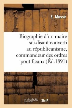 Biographie d'Un Maire Soi-Disant Converti Au Républicanisme, Commandeur Des Ordres Pontificaux - Massé, E.