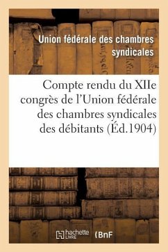 Compte Rendu Du Xiie Congrès de l'Union Fédérale Des Chambres Syndicales Des Débitants: de Boissons de l'Est Et Du Bassin Du Rhône... - Union Federale