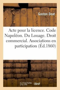 Acte Pour La Licence. Code Napoléon. Du Louage. Droit Commercial. Des Associations En Participation: Droit Administratif. Contributions Directs. Facul - Doat, Gaston