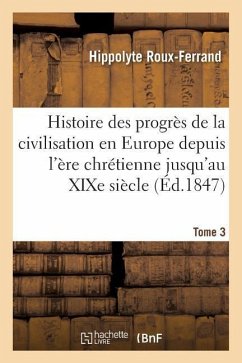 Histoire Des Progrès de la Civilisation En Europe de l'Ère Chrétienne Jusqu'au XIXe Siècle. Tome 3 - Roux-Ferrand, Hippolyte