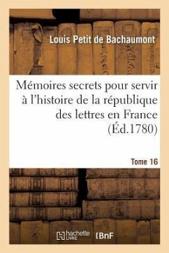 Mémoires Secrets Pour Servir À l'Histoire de la République Des Lettres En France Tome 16 - De Bachaumont, Louis Petit