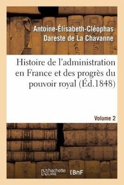 Histoire de l'Administration En France Et Des Progrès Du Pouvoir Royal Volume 2 - Dareste de la Chavanne, Antoine-Élisabeth-Cléophas