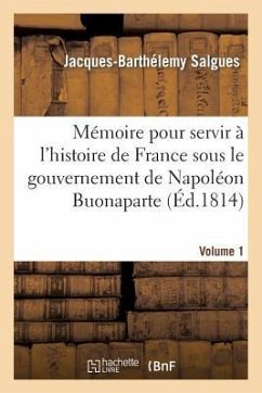Mémoire Pour Servir À l'Histoire de France Sous Le Gouvernement de Napoléon Buonaparte Volume 1 - Salgues, Jacques-Barthélemy