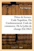 Thèse de Licence. Code Napoléon. Du Cautionnement. Code de Commerce. de la Lettre de Change: Droit Administratif. de la Compétence Administrative Et J