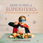 How to Feed a Superhero: Recipes for the Cancer-Fighting Kid in Your Life Volume 1