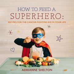 How to Feed a Superhero: Recipes for the Cancer-Fighting Kid in Your Life Volume 1 - Shelton, Adrianne