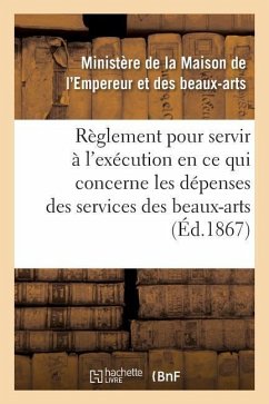 Règlement Pour Servir À l'Exécution, En Ce Qui Concerne Les Dépenses Des Services Des Beaux-Arts - France Ministere