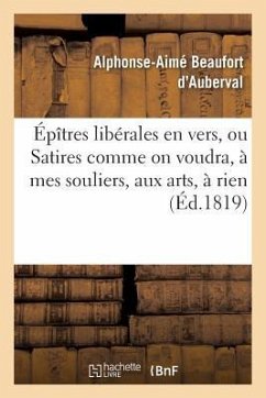 Épîtres Libérales En Vers, Ou Satires Comme on Voudra, À Mes Souliers, Aux Arts, À Rien - Beaufort d'Auberval, Alphonse-Aimé