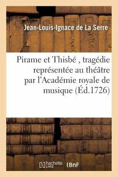 Pirame Et Thisbé, Tragédie Représentée Au Théâtre Par l'Académie Royale de Musique - de la Serre, Jean-Louis-Ignace
