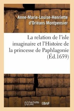 La Relation de l'Isle Imaginaire Et l'Histoire de la Princesse de Paphlagonie - D' Montpensier, Anne-Marie-Louise-Henrie
