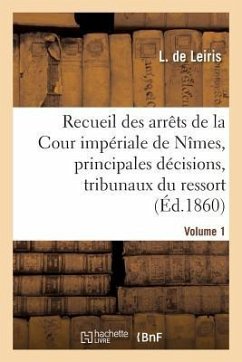 Recueil Des Arrêts de la Cour Impériale de Nîmes, Principales Décisions Des Tribunaux Vol. 1 - de Leiris, L.