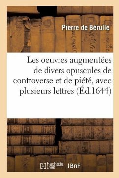 Les Oeuvres Augmentées de Divers Opuscules de Controverse Et de Piété, Avec Plusieurs Lettres - de Bérulle, Pierre