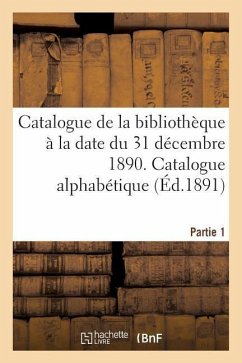 Catalogue de la Bibliothèque À La Date Du 31 Décembre 1890 Partie 1 - Collectif