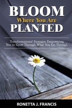 Bloom Where You are Planted: Transformational Strategies Empowering You to Grow Through What You Go Through - Francis, Ronetta J.