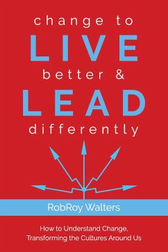 Change to Live Better & Lead Differently: How to Understand Change, Transforming the Cultures Around Us - Walters, Robroy