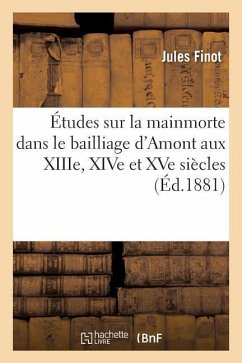 Études Sur La Mainmorte Dans Le Bailliage d'Amont Aux Xiiie, Xive Et Xve Siècles - Finot, Jules