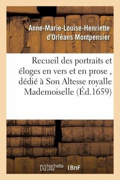 Recueil Des Portraits Et Éloges En Vers Et En Prose, Dédié À Son Altesse Royalle Mademoiselle - D' Montpensier, Anne-Marie-Louise-Henrie
