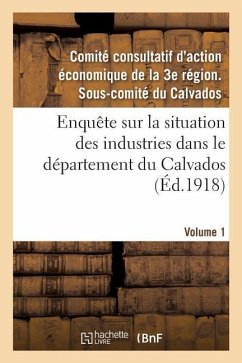 Enquête Sur La Situation Des Industries Dans Le Département Du Calvados. Volume 1 - Comité Consultatif d'Action Économique d