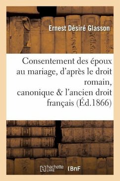 Consentement Des Époux Au Mariage, d'Après Le Droit Romain, Canonique Et l'Ancien Droit Français - Glasson, Ernest Désiré
