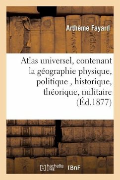 Atlas Universel, Contenant La Géographie Physique, Politique, Historique, Théorique, Militaire - Fayard, Arthème