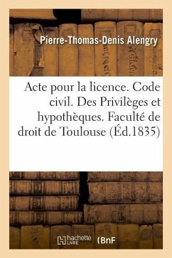 Acte Pour La Licence. Code Civil. Des Privilèges Et Hypothèques. Code de Procédure. Des Exceptions: Code de Commerce. Des Sociétés. Faculté de Droit d - Alengry, Pierre-Thomas-Denis