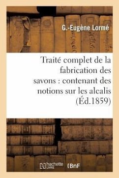 Traité Complet de la Fabrication Des Savons: Contenant Des Notions Sur Les Alcalis, Les Corps Gras - Lormé, G.