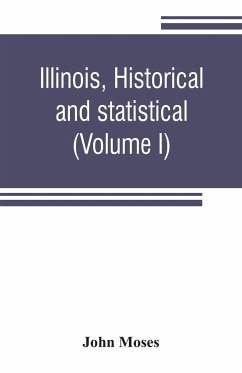 Illinois, historical and statistical, comprising the essential facts of its planting and growth as a province, county, territory, and state. Derived from the most authentic sources, including original documents and papers. Together with carefully prepared - Moses, John