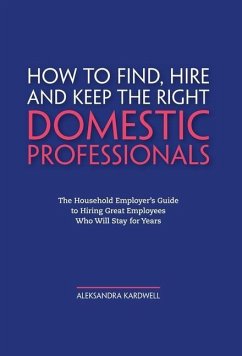 How to Find, Hire and Keep the Right Domestic Professionals: The Household Employer's Guide to Hiring Great Employees Who Will Stay for Years - Kardwell, Aleksandra