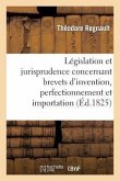 de la Législation Et Jurisprudence Concernant Brevets d'Invention, Perfectionnement Et Importation