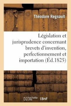 de la Législation Et Jurisprudence Concernant Brevets d'Invention, Perfectionnement Et Importation - Regnault