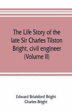 The life story of the late Sir Charles Tilston Bright, civil engineer; with which is incorporated the story of the Atlantic cable, and the first telegraph to India and the colonies (Volume II) - Brialsford Bright, Edward; Bright, Charles