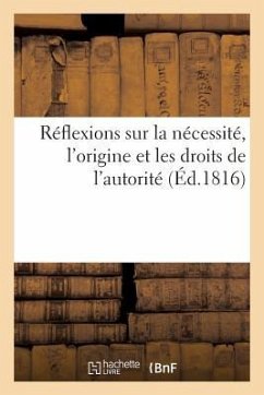 Réflexions Sur La Nécessité, l'Origine Et Les Droits de l'Autorité: Dédiées Aux Amis de la Religion Et Du Roi - Collectif