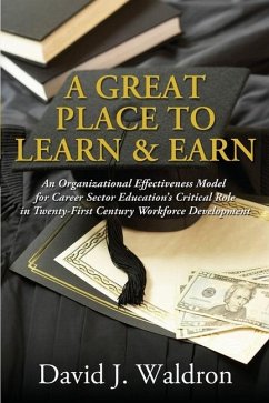 A Great Place to Learn & Earn: An Organizational Effectiveness Model for Career Sector Education's Critical Role in Twenty First Century Workforce De - Waldron, David J.