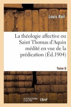 La Théologie Affective Ou Saint Thomas d'Aquin Médité En Vue de la Prédication. Tome 6 - Bail, Louis; Bougal, Abbé