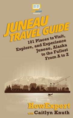 Juneau Travel Guide: 101 Places to Visit, Explore, and Experience Juneau, Alaska to the Fullest From A to Z - Knuth, Caitlyn; Howexpert