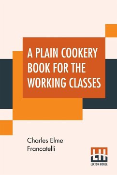 A Plain Cookery Book For The Working Classes - Francatelli, Charles Elme