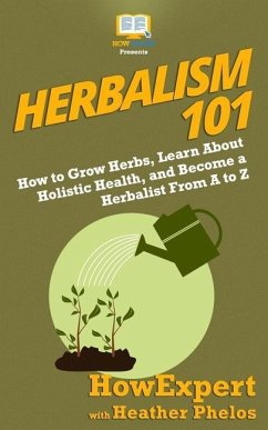 Herbalism 101: How to Grow Herbs, Learn About Holistic Health, and Become a Herbalist From A to Z - Phelos, Heather; Howexpert