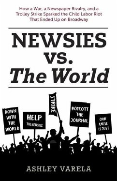 Newsies vs. the World: How a War, a Newspaper Rivalry, and a Trolley Strike Sparked the Child Labor Riot That Ended Up on Broadway - Varela, Ashley