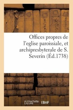 Offices Propres de l'Eglise Paroissiale, Et Archipresbyterale de S. Severin: Dressés Selon Le Nouveau Bréviaire & Le Nouveau Missel de Paris - Collectif