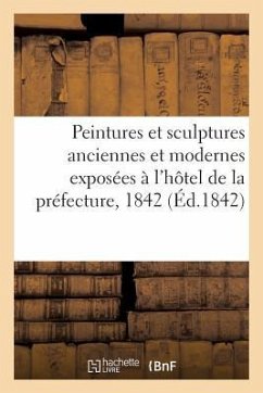 Notice Sur Les Peintures Et Sculptures Anciennes Et Modernes: Exposées À l'Hôtel de la Préfecture, 1842 - Collectif