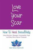 Love Your Scar: How to Heal Beautifully Using Nutrition, Massage, Homeopathy, Yoga and Many More Natural Therapies