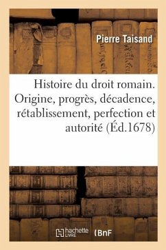 Histoire Du Droit Romain. Origine, Progrès, Décadence, Rétablissement, Perfection Et Autorité - Taisand, Pierre