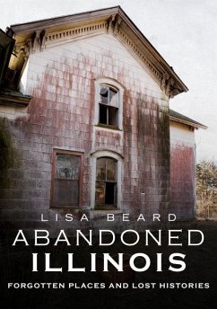 Abandoned Illinois: Forgotten Places and Lost Histories - Beard, Lisa