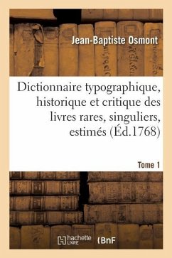 Dictionnaire Typographique, Historique Et Critique Des Livres Rares, Singuliers, Estimés: Et Recherchés En Tous Genres. Tome 1 - Osmont, Jean-Baptiste