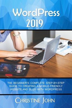 WordPress 2019: The Beginner's Complete Step-by-Step Guide to Creating a Mobile Friendly Website with WordPress (eBook, ePUB) - John, Christine