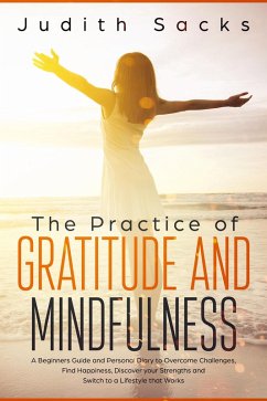 The Practice of Gratitude and Mindfulness: A Beginners Guide and Personal Diary to Overcome Challenges, Find Happiness, Discover your Strengths and Switch to a Lifestyle that Works (eBook, ePUB) - Sacks, Judith