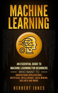 Machine Learning: An Essential Guide to Machine Learning for Beginners Who Want to Understand Applications, Artificial Intelligence, Data Mining, Big Data and More (eBook, ePUB) - Jones, Herbert
