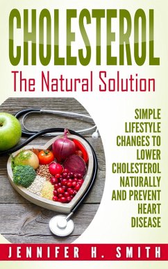 Cholesterol: The Natural Solution: Simple Lifestyle Changes to Lower Cholesterol Naturally and Prevent Heart Disease (eBook, ePUB) - Smith, Jennifer H.
